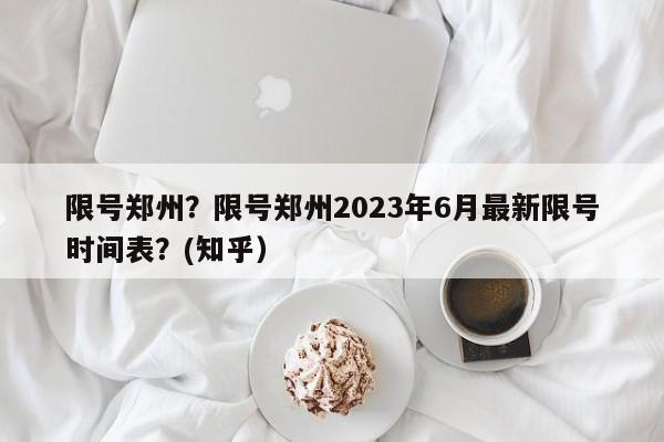 限号郑州？限号郑州2023年6月最新限号时间表？(知乎）