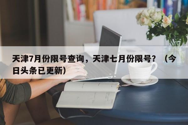 天津7月份限号查询，天津七月份限号？（今日头条已更新）