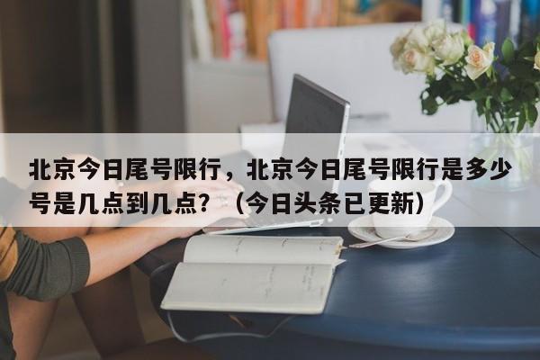 北京今日尾号限行，北京今日尾号限行是多少号是几点到几点？（今日头条已更新）