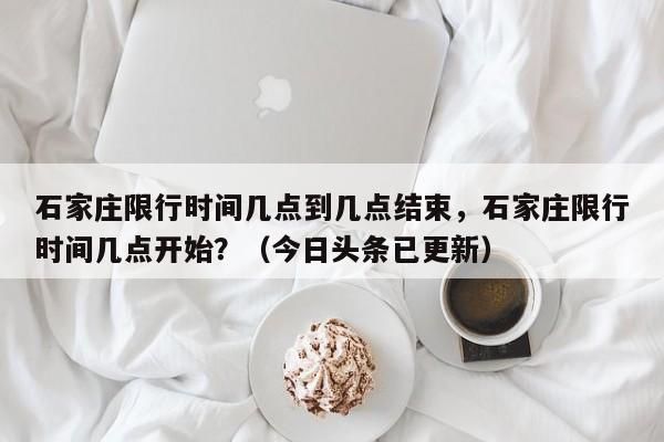 石家庄限行时间几点到几点结束，石家庄限行时间几点开始？（今日头条已更新）