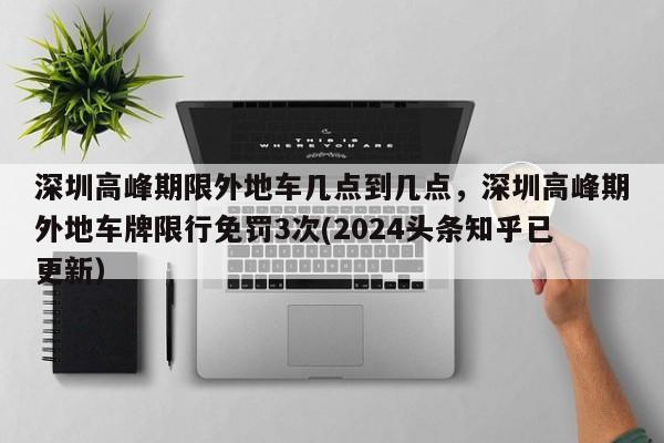 深圳高峰期限外地车几点到几点，深圳高峰期外地车牌限行免罚3次(2024头条知乎已更新）