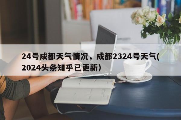 24号成都天气情况，成都2324号天气(2024头条知乎已更新）