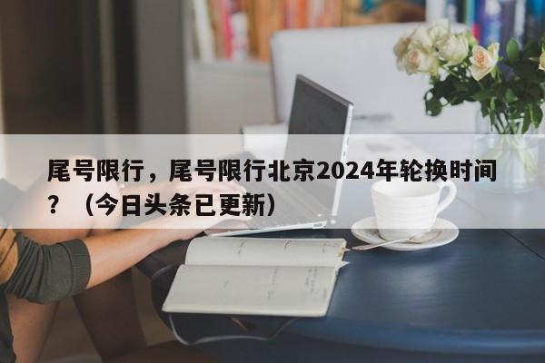 尾号限行，尾号限行北京2024年轮换时间？（今日头条已更新）