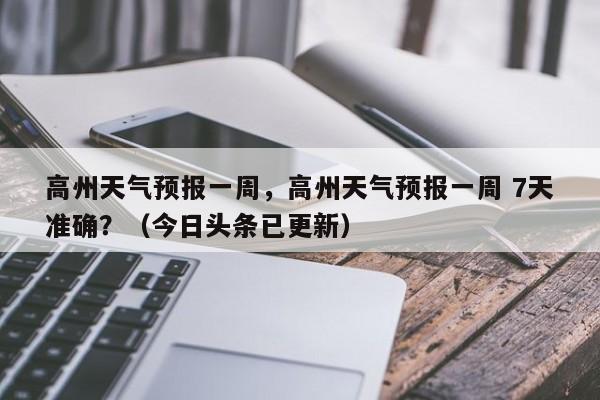 高州天气预报一周，高州天气预报一周 7天准确？（今日头条已更新）