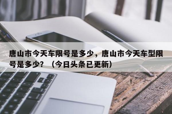 唐山市今天车限号是多少，唐山市今天车型限号是多少？（今日头条已更新）