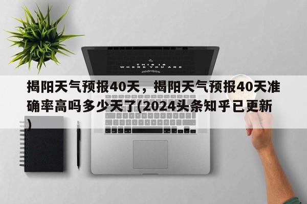 揭阳天气预报40天，揭阳天气预报40天准确率高吗多少天了(2024头条知乎已更新）