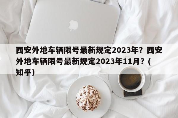 西安外地车辆限号最新规定2023年？西安外地车辆限号最新规定2023年11月？(知乎）