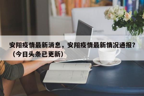 安阳疫情最新消息，安阳疫情最新情况通报？（今日头条已更新）