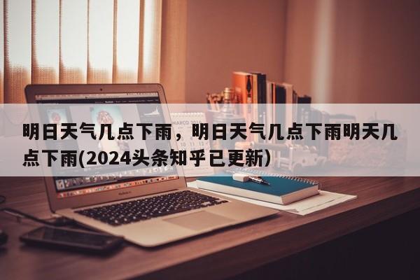 明日天气几点下雨，明日天气几点下雨明天几点下雨(2024头条知乎已更新）