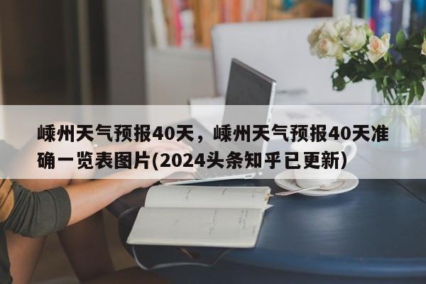 嵊州天气预报40天，嵊州天气预报40天准确一览表图片(2024头条知乎已更新）