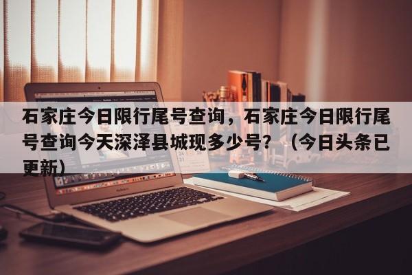 石家庄今日限行尾号查询，石家庄今日限行尾号查询今天深泽县城现多少号？（今日头条已更新）