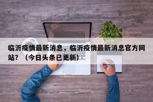 临沂疫情最新消息，临沂疫情最新消息官方网站？（今日头条已更新）