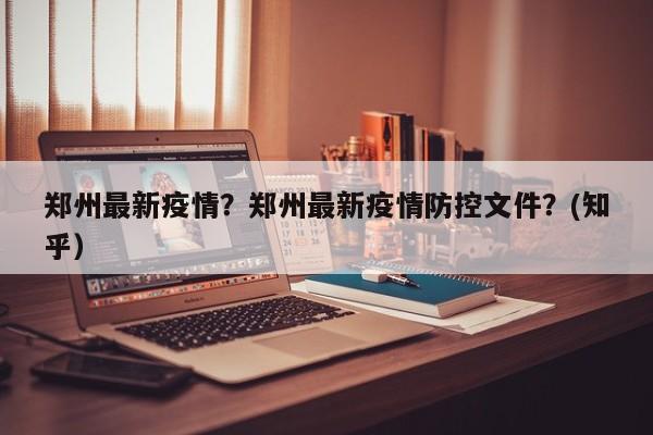 郑州最新疫情？郑州最新疫情防控文件？(知乎）