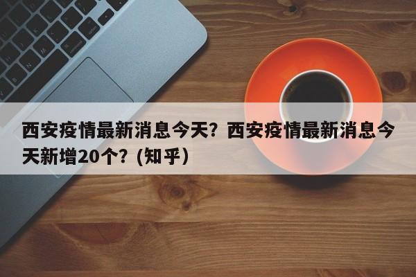 西安疫情最新消息今天？西安疫情最新消息今天新增20个？(知乎）