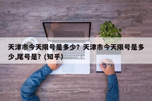 天津市今天限号是多少？天津市今天限号是多少,尾号是？(知乎）