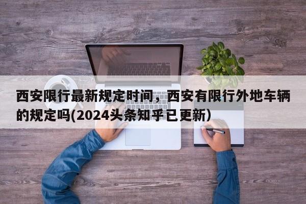 西安限行最新规定时间，西安有限行外地车辆的规定吗(2024头条知乎已更新）