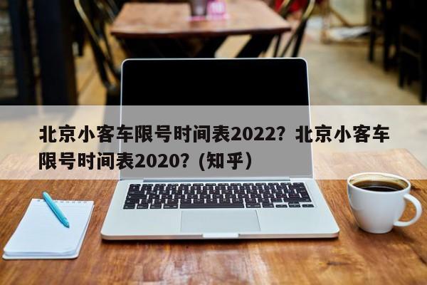 北京小客车限号时间表2022？北京小客车限号时间表2020？(知乎）