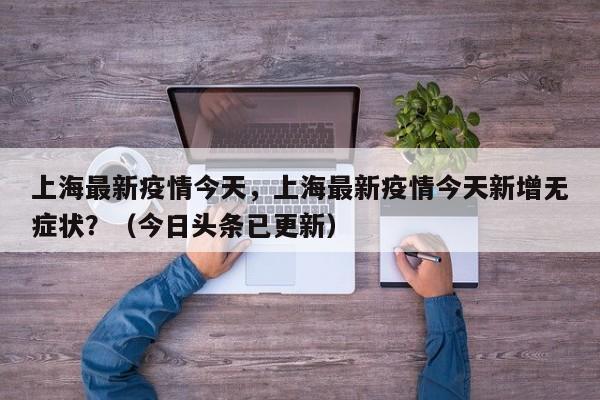 上海最新疫情今天，上海最新疫情今天新增无症状？（今日头条已更新）