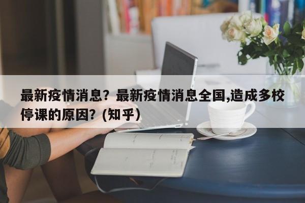 最新疫情消息？最新疫情消息全国,造成多校停课的原因？(知乎）