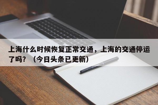 上海什么时候恢复正常交通，上海的交通停运了吗？（今日头条已更新）