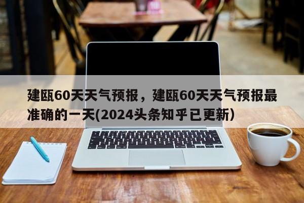 建瓯60天天气预报，建瓯60天天气预报最准确的一天(2024头条知乎已更新）