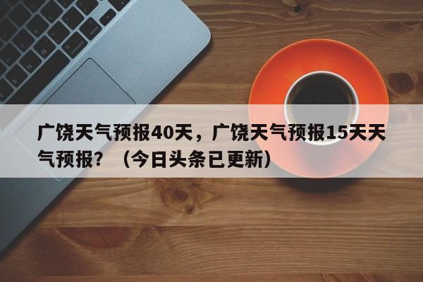 广饶天气预报40天，广饶天气预报15天天气预报？（今日头条已更新）