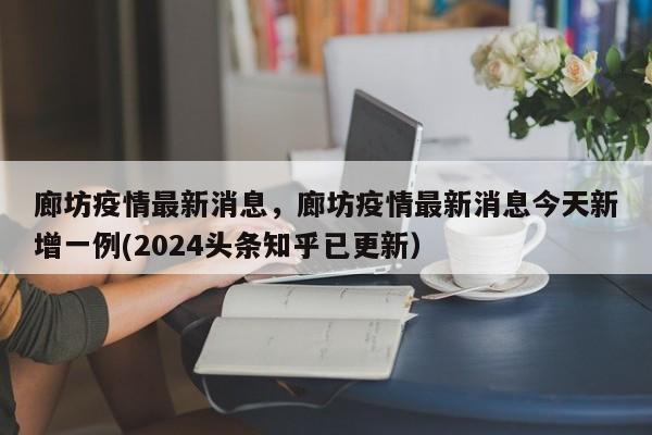 廊坊疫情最新消息，廊坊疫情最新消息今天新增一例(2024头条知乎已更新）