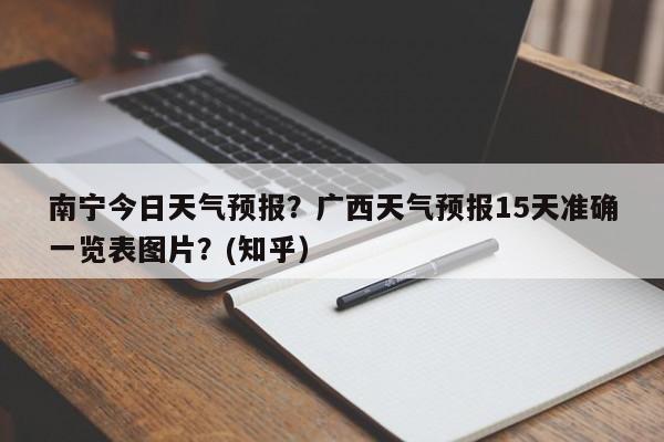 南宁今日天气预报？广西天气预报15天准确一览表图片？(知乎）