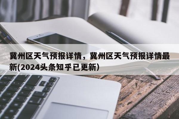 冀州区天气预报详情，冀州区天气预报详情最新(2024头条知乎已更新）