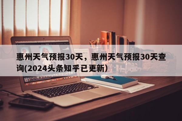 惠州天气预报30天，惠州天气预报30天查询(2024头条知乎已更新）