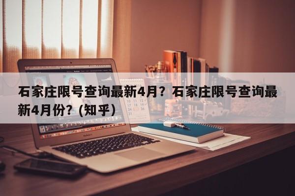 石家庄限号查询最新4月？石家庄限号查询最新4月份？(知乎）