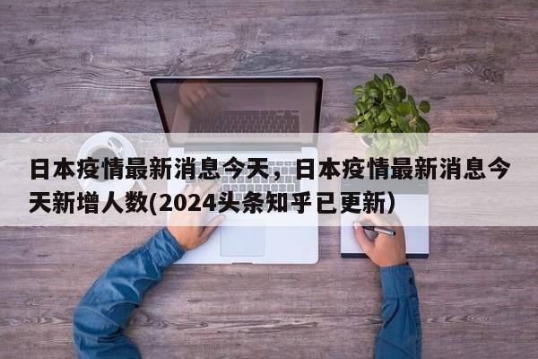 日本疫情最新消息今天，日本疫情最新消息今天新增人数(2024头条知乎已更新）