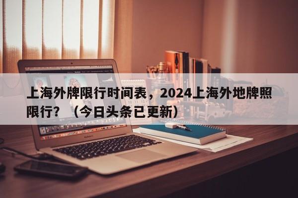 上海外牌限行时间表，2024上海外地牌照限行？（今日头条已更新）