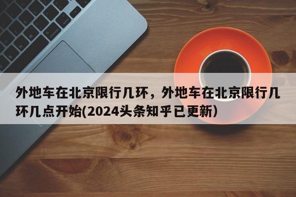 外地车在北京限行几环，外地车在北京限行几环几点开始(2024头条知乎已更新）