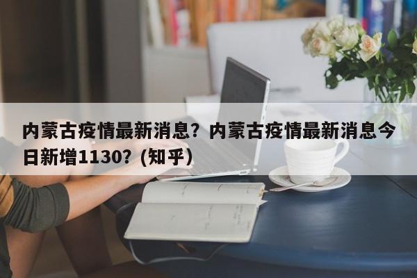 内蒙古疫情最新消息？内蒙古疫情最新消息今日新增1130？(知乎）