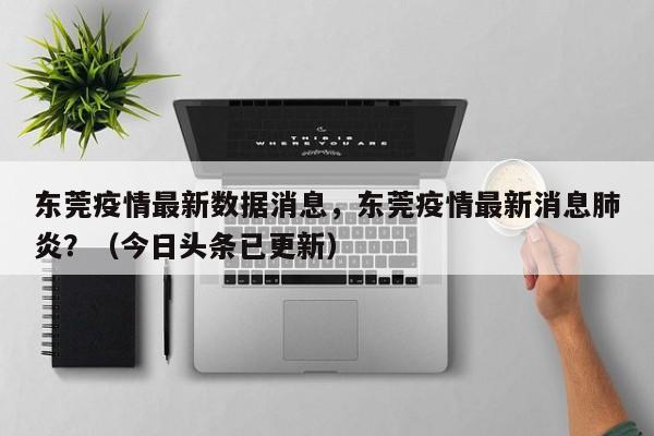 东莞疫情最新数据消息，东莞疫情最新消息肺炎？（今日头条已更新）