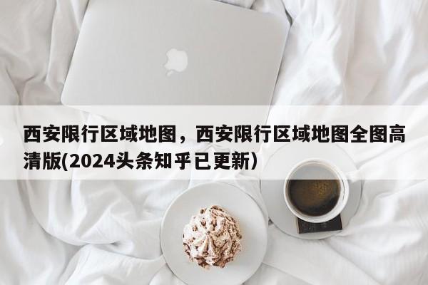 西安限行区域地图，西安限行区域地图全图高清版(2024头条知乎已更新）