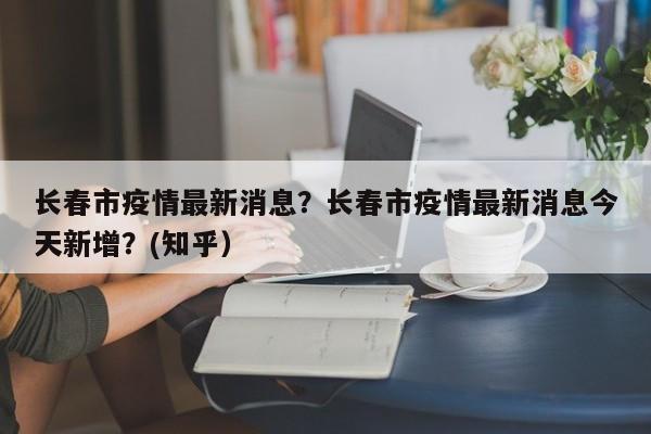 长春市疫情最新消息？长春市疫情最新消息今天新增？(知乎）