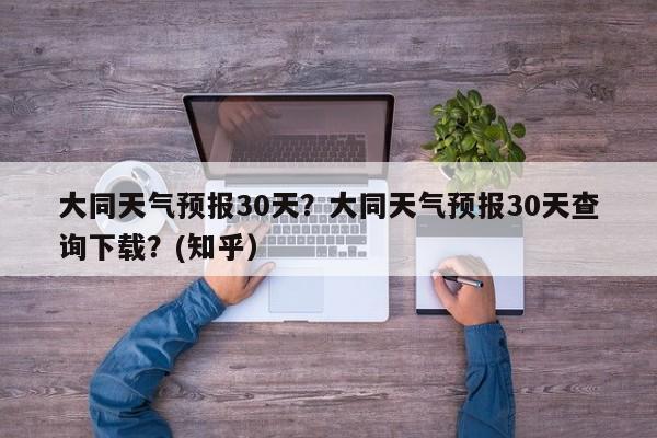 大同天气预报30天？大同天气预报30天查询下载？(知乎）