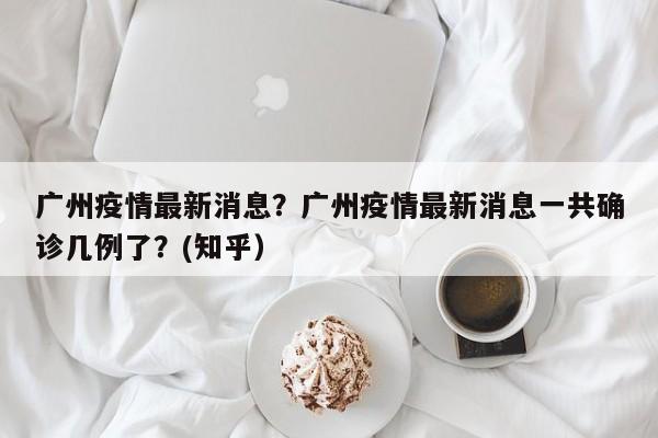 广州疫情最新消息？广州疫情最新消息一共确诊几例了？(知乎）