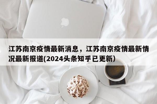 江苏南京疫情最新消息，江苏南京疫情最新情况最新报道(2024头条知乎已更新）