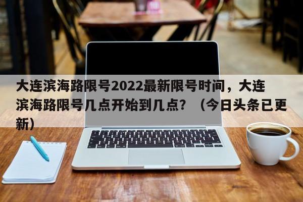 大连滨海路限号2022最新限号时间，大连滨海路限号几点开始到几点？（今日头条已更新）