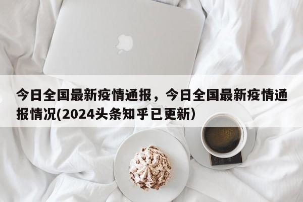 今日全国最新疫情通报，今日全国最新疫情通报情况(2024头条知乎已更新）