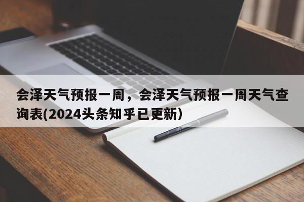 会泽天气预报一周，会泽天气预报一周天气查询表(2024头条知乎已更新）