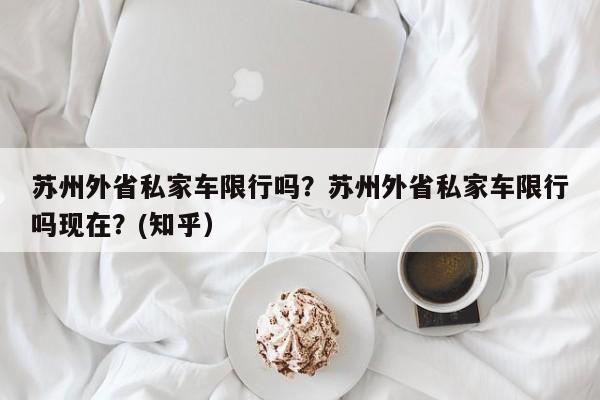 苏州外省私家车限行吗？苏州外省私家车限行吗现在？(知乎）