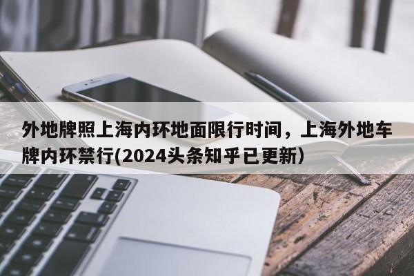 外地牌照上海内环地面限行时间，上海外地车牌内环禁行(2024头条知乎已更新）