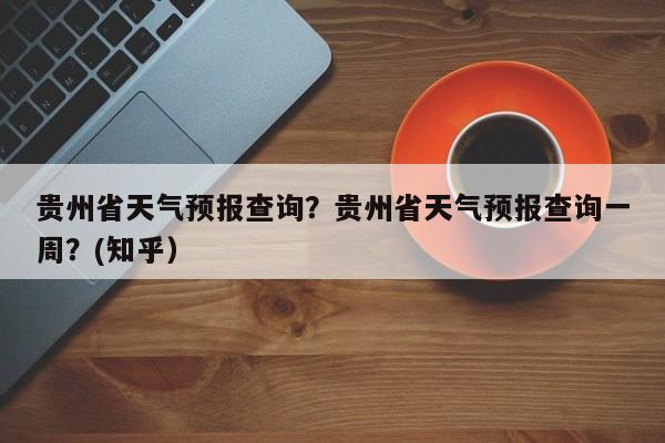 贵州省天气预报查询？贵州省天气预报查询一周？(知乎）