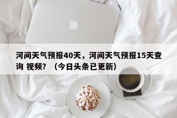 河间天气预报40天，河间天气预报15天查询 视频？（今日头条已更新）