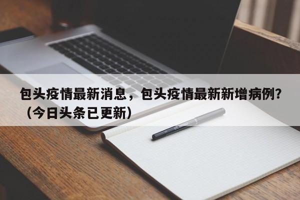 包头疫情最新消息，包头疫情最新新增病例？（今日头条已更新）