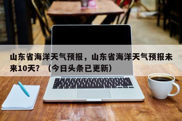 山东省海洋天气预报，山东省海洋天气预报未来10天？（今日头条已更新）